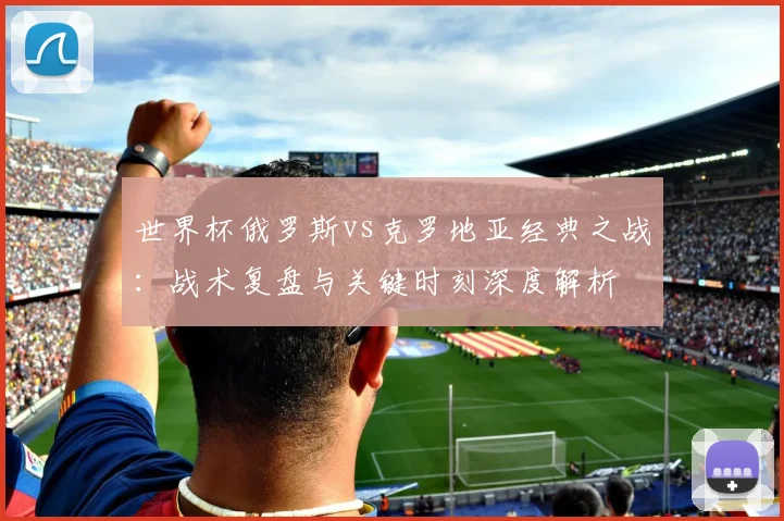 世界杯俄罗斯vs克罗地亚经典之战：战术复盘与关键时刻深度解析
