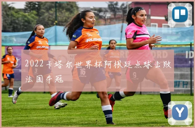 2022卡塔尔世界杯阿根廷点球击败法国夺冠