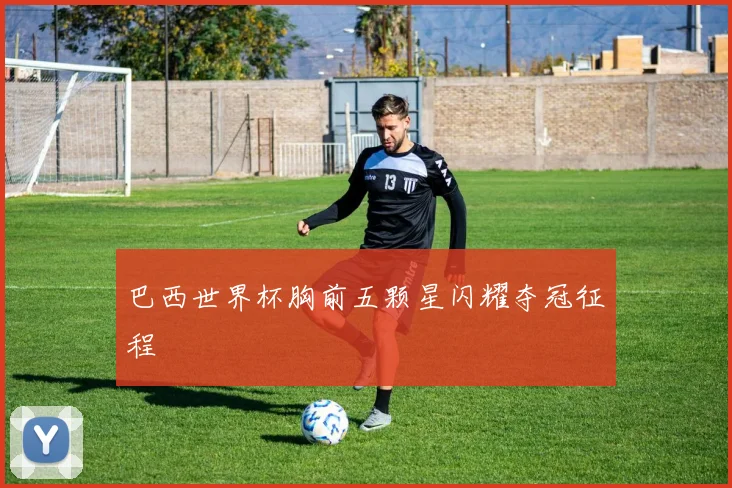 巴西世界杯胸前五颗星闪耀夺冠征程
