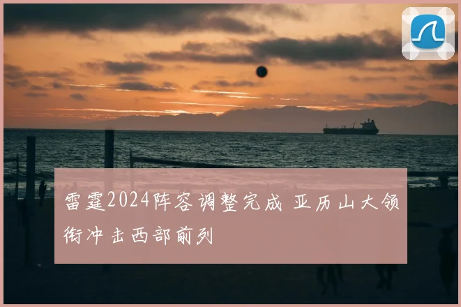 雷霆2024阵容调整完成 亚历山大领衔冲击西部前列