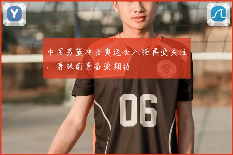 中国男篮冲击奥运会八强再受关注,晋级前景备受期待