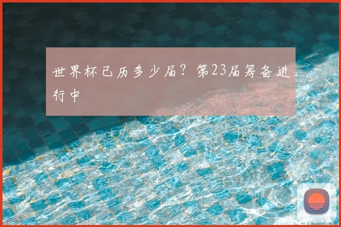世界杯已历多少届？第23届筹备进行中