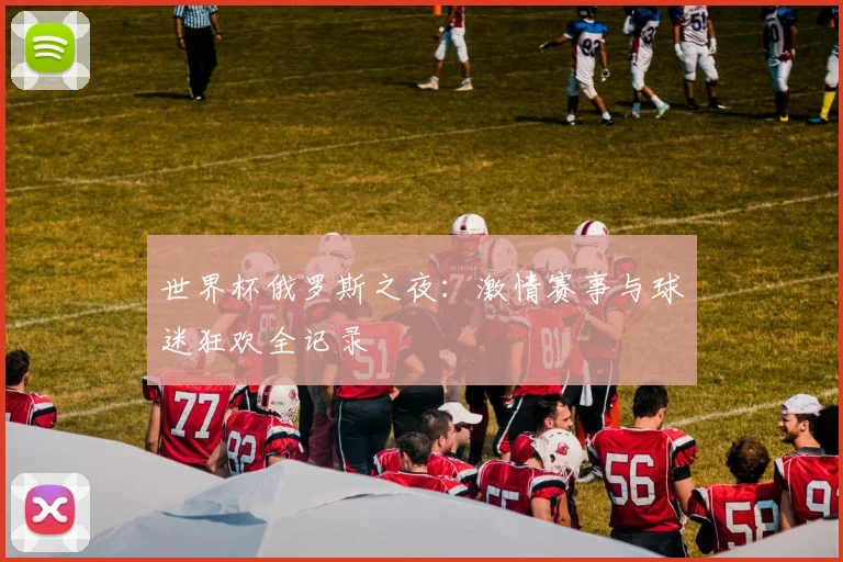 世界杯俄罗斯之夜：激情赛事与球迷狂欢全记录