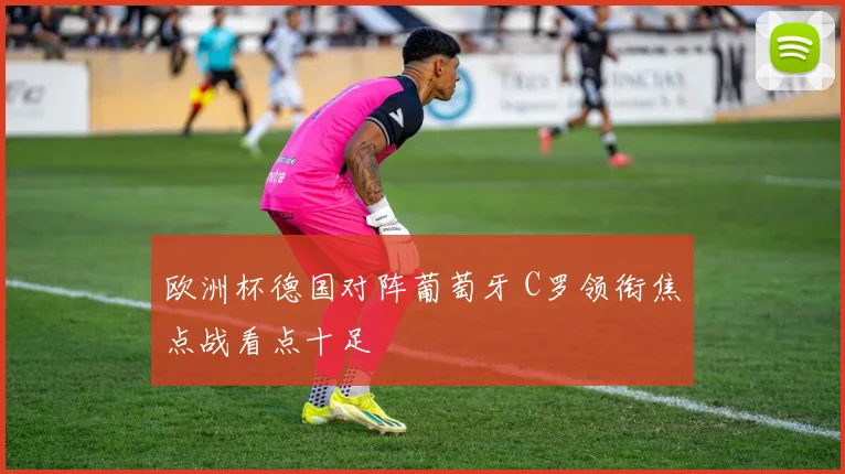 欧洲杯德国对阵葡萄牙 C罗领衔焦点战看点十足