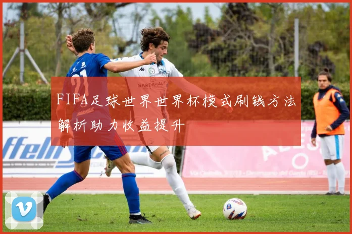 FIFA足球世界世界杯模式刷钱方法解析助力收益提升