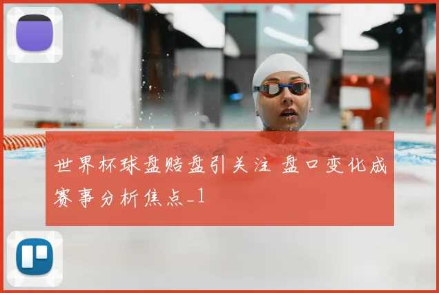 世界杯球盘赔盘引关注 盘口变化成赛事分析焦点_1