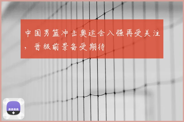 中国男篮冲击奥运会八强再受关注,晋级前景备受期待