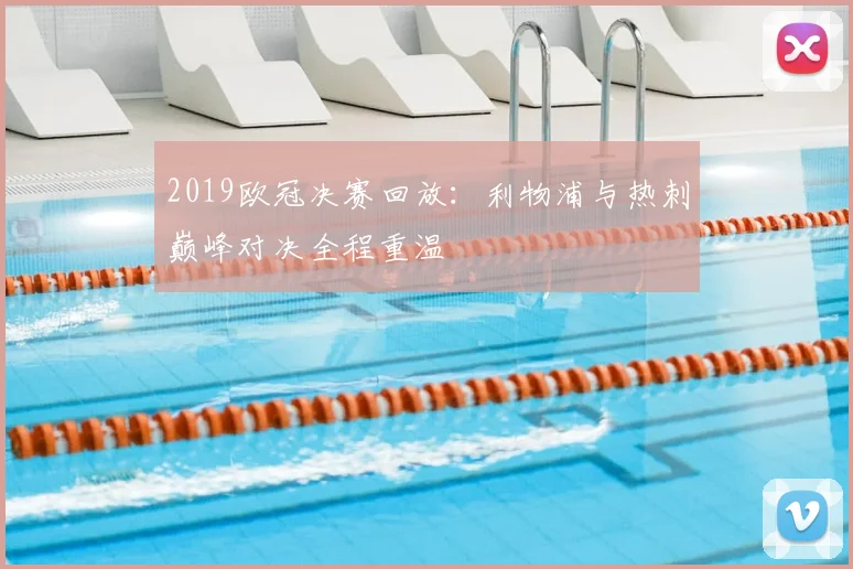 2019欧冠决赛回放:利物浦与热刺巅峰对决全程重温