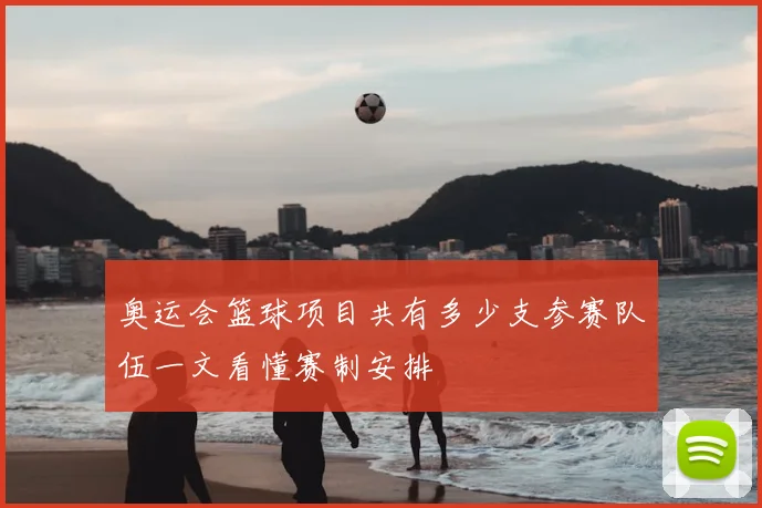 奥运会篮球项目共有多少支参赛队伍一文看懂赛制安排