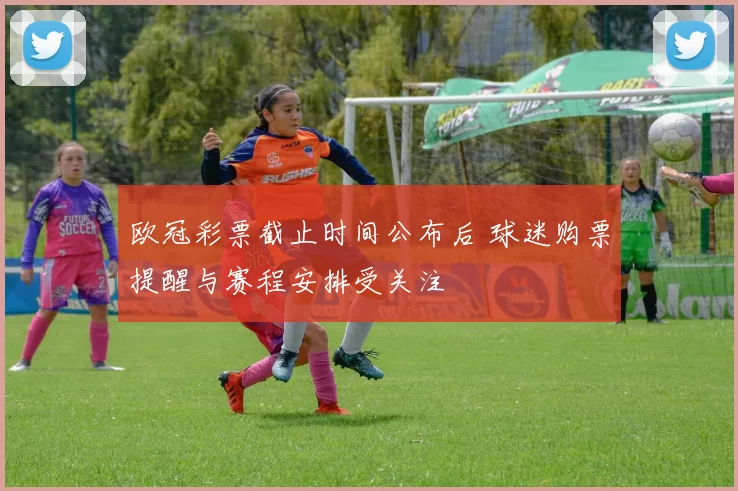 欧冠彩票截止时间公布后 球迷购票提醒与赛程安排受关注