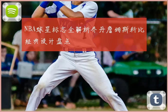 NBA球星标志全解析乔丹詹姆斯科比经典设计盘点