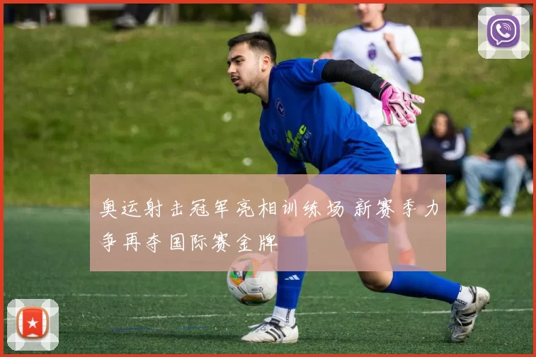 奥运射击冠军亮相训练场 新赛季力争再夺国际赛金牌