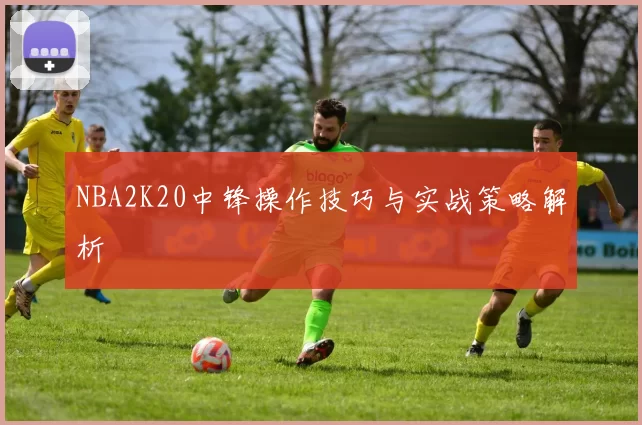 NBA2K20中锋操作技巧与实战策略解析