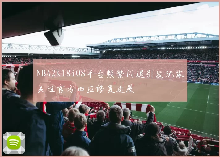 NBA2K18iOS平台频繁闪退引发玩家关注官方回应修复进展