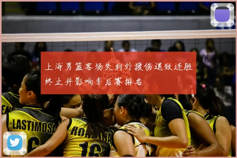 上海男篮客场失利外援伤退致连胜终止并影响季后赛排名
