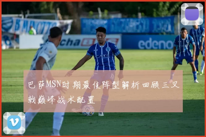 巴萨MSN时期最佳阵型解析回顾三叉戟巅峰战术配置
