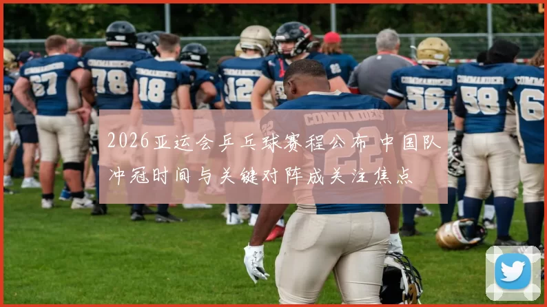2026亚运会乒乓球赛程公布 中国队冲冠时间与关键对阵成关注焦点