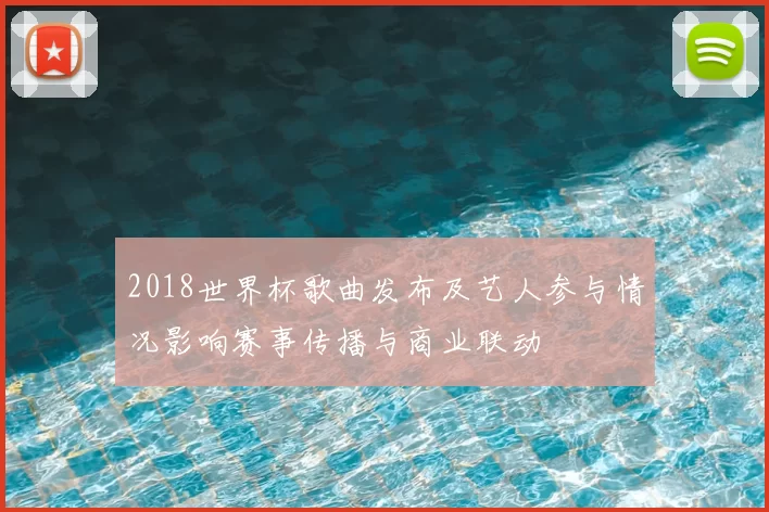 2018世界杯歌曲发布及艺人参与情况影响赛事传播与商业联动