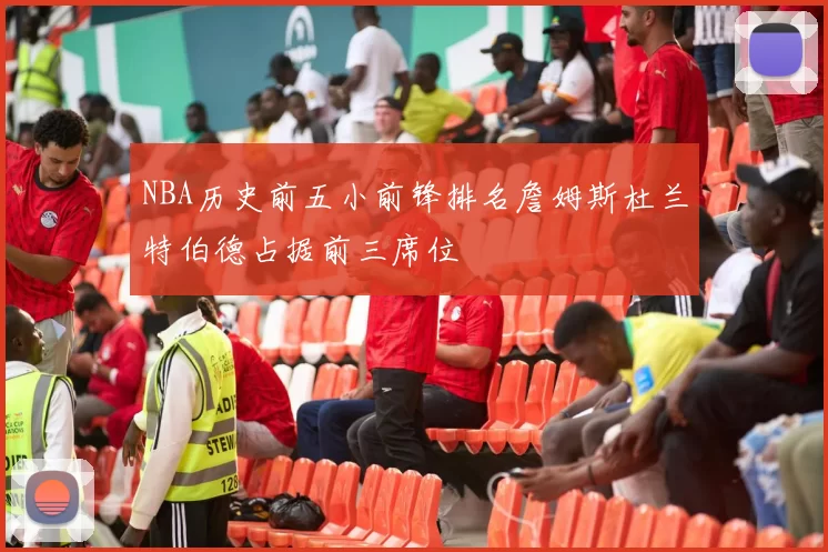 NBA历史前五小前锋排名詹姆斯杜兰特伯德占据前三席位