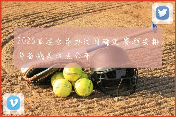 2026亚运会举办时间确定 赛程安排与备战关注点公布