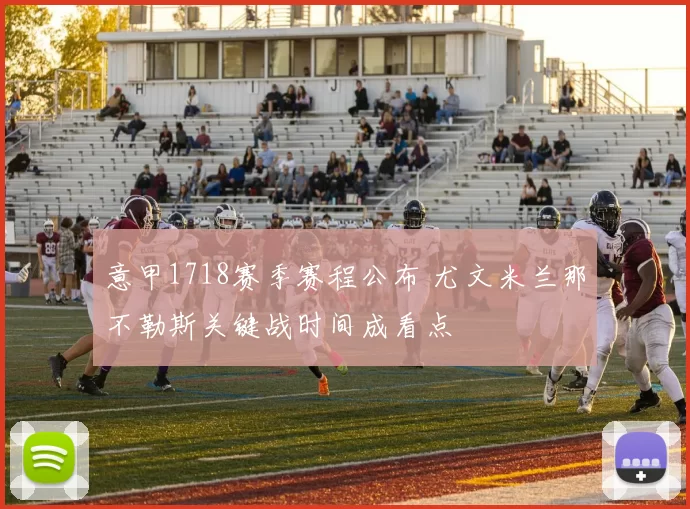 意甲1718赛季赛程公布 尤文米兰那不勒斯关键战时间成看点