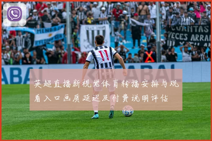 英超直播新视觉体育转播安排与观看入口画质延迟及付费说明评估