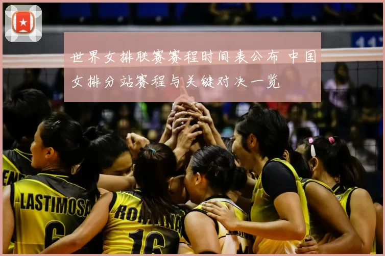 世界女排联赛赛程时间表公布 中国女排分站赛程与关键对决一览