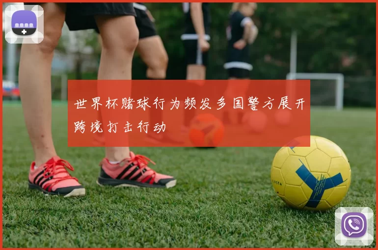 世界杯赌球行为频发多国警方展开跨境打击行动