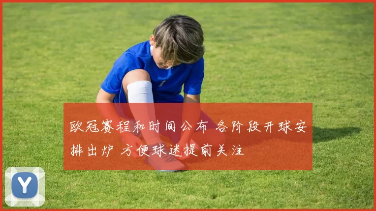 欧冠赛程和时间公布 各阶段开球安排出炉 方便球迷提前关注