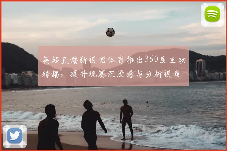 英超直播新视觉体育推出360度互动转播，提升观赛沉浸感与分析视角