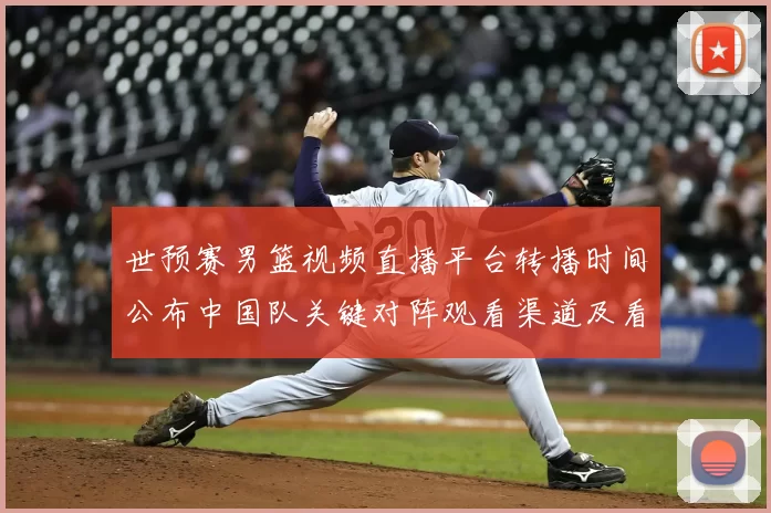 世预赛男篮视频直播平台转播时间公布中国队关键对阵观看渠道及看点