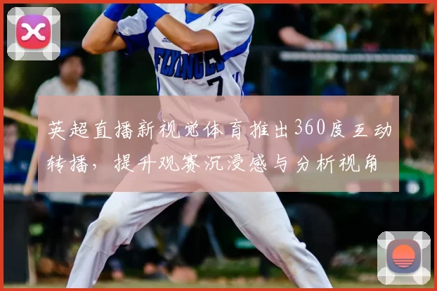 英超直播新视觉体育推出360度互动转播，提升观赛沉浸感与分析视角