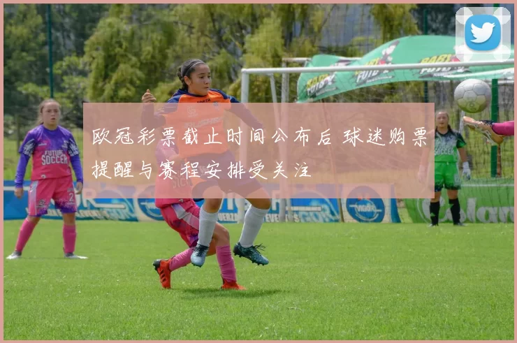 欧冠彩票截止时间公布后 球迷购票提醒与赛程安排受关注