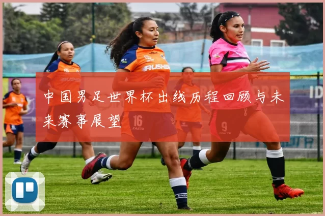 中国男足世界杯出线历程回顾与未来赛事展望