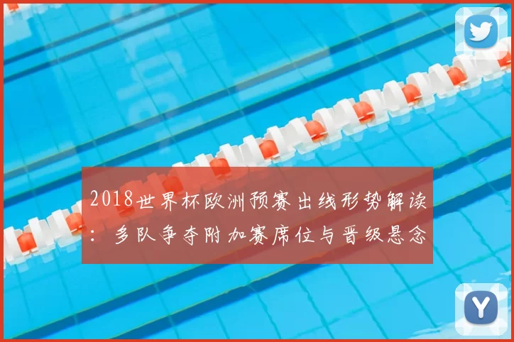 2018世界杯欧洲预赛出线形势解读：多队争夺附加赛席位与晋级悬念
