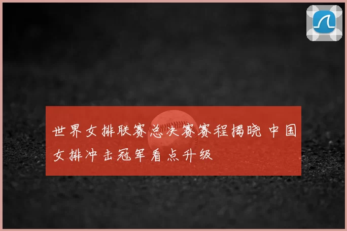 世界女排联赛总决赛赛程揭晓 中国女排冲击冠军看点升级