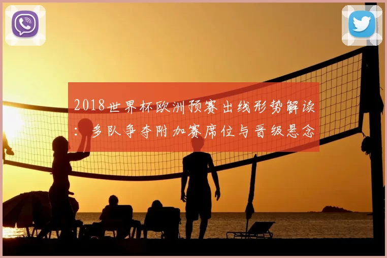 2018世界杯欧洲预赛出线形势解读：多队争夺附加赛席位与晋级悬念