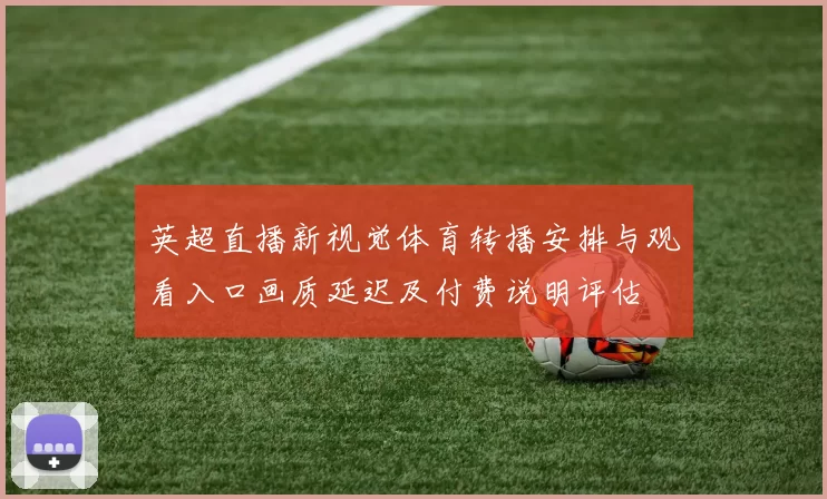 英超直播新视觉体育转播安排与观看入口画质延迟及付费说明评估
