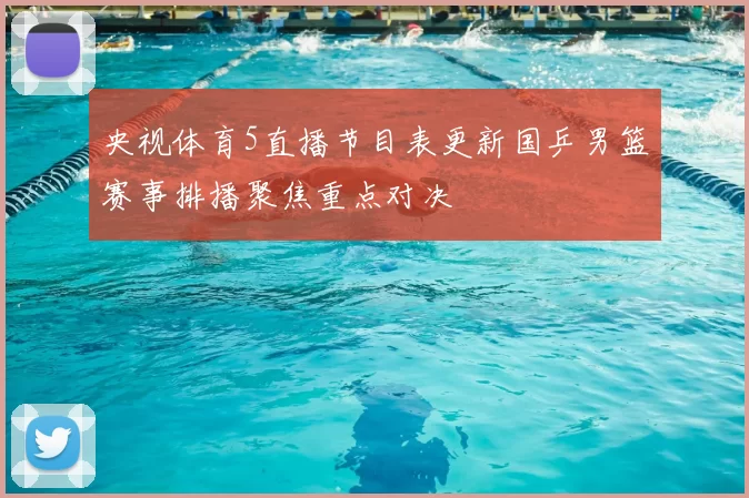 央视体育5直播节目表更新国乒男篮赛事排播聚焦重点对决