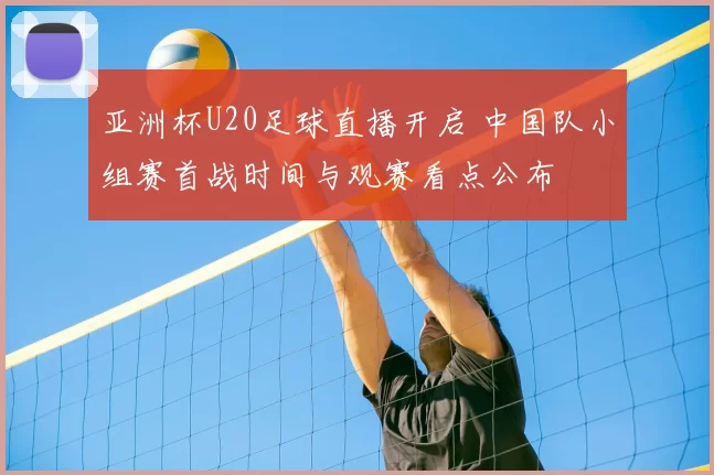 亚洲杯U20足球直播开启 中国队小组赛首战时间与观赛看点公布