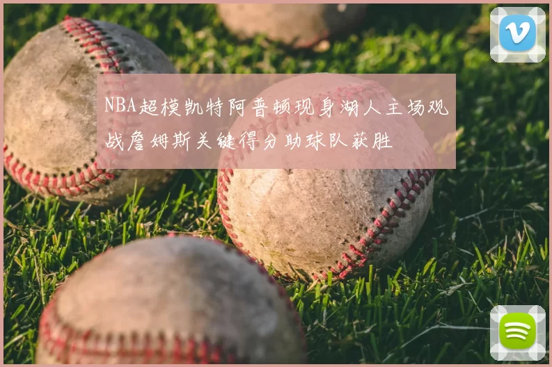 NBA超模凯特阿普顿现身湖人主场观战詹姆斯关键得分助球队获胜