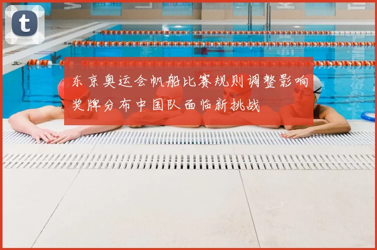 东京奥运会帆船比赛规则调整影响奖牌分布中国队面临新挑战