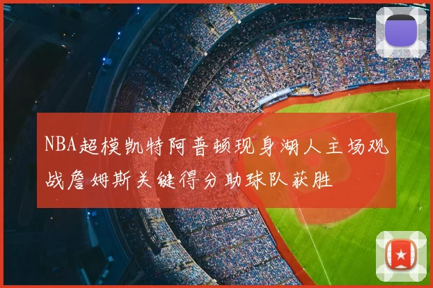 NBA超模凯特阿普顿现身湖人主场观战詹姆斯关键得分助球队获胜