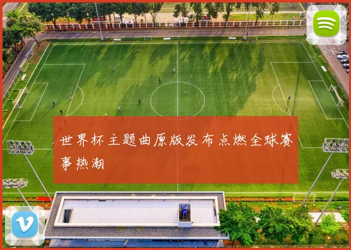 世界杯主题曲原版发布点燃全球赛事热潮
