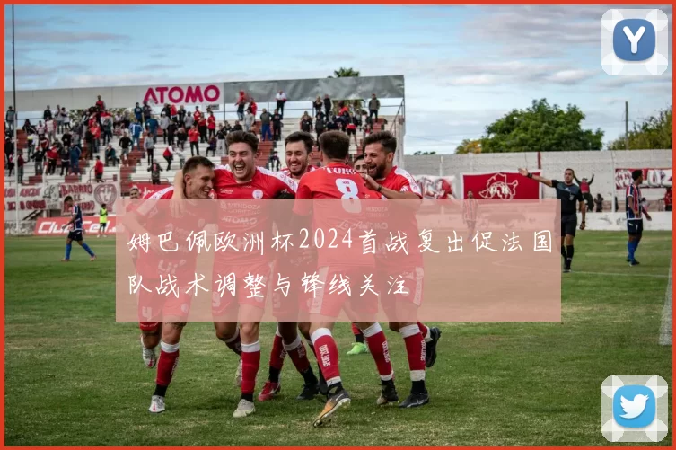 姆巴佩欧洲杯2024首战复出促法国队战术调整与锋线关注