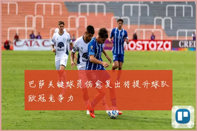 巴萨关键球员伤愈复出将提升球队欧冠竞争力