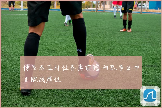 博洛尼亚对拉齐奥前瞻 两队争分冲击欧战席位