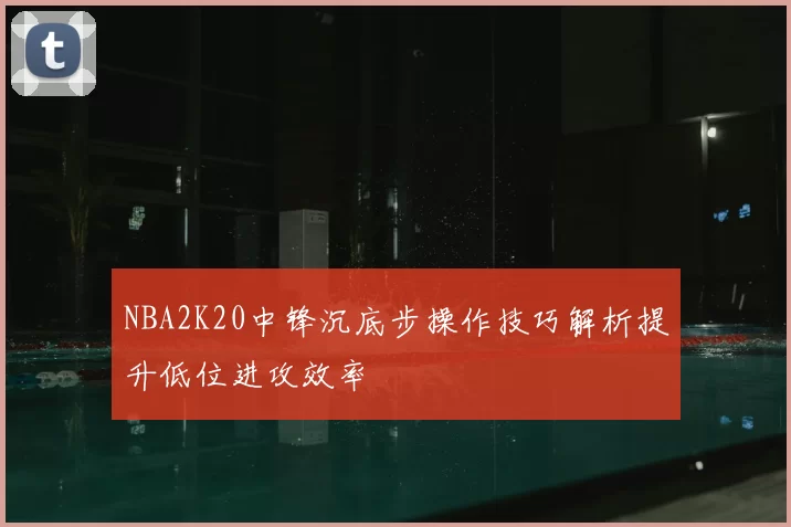 NBA2K20中锋沉底步操作技巧解析提升低位进攻效率