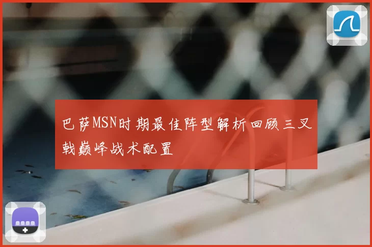 巴萨MSN时期最佳阵型解析回顾三叉戟巅峰战术配置