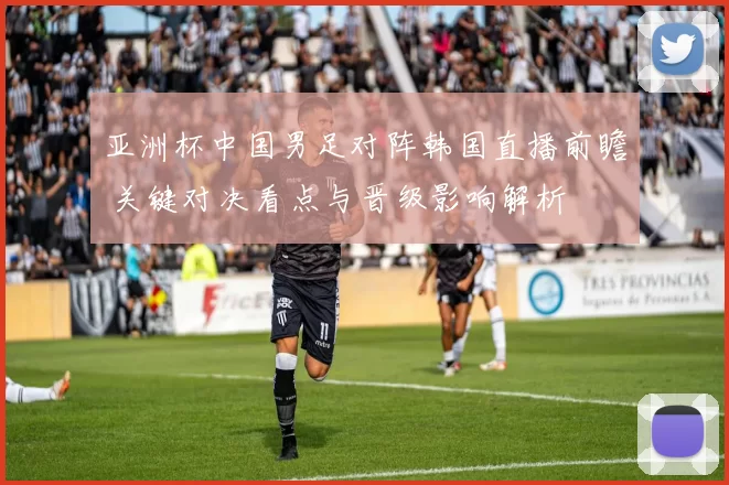 亚洲杯中国男足对阵韩国直播前瞻 关键对决看点与晋级影响解析